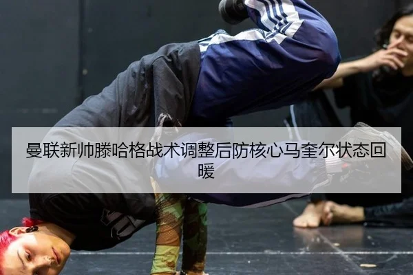 曼联新帅滕哈格战术调整后防核心马奎尔状态回暖