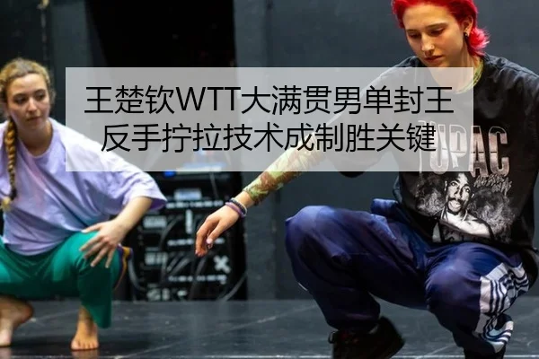 王楚钦WTT大满贯男单封王 反手拧拉技术成制胜关键